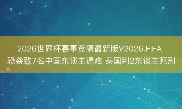 2026世界杯赛事竞猜最新版V2026.FIFA 恐袭致7名中国东谈主遇难 泰国判2东谈主死刑