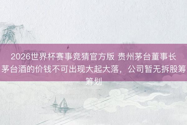 2026世界杯赛事竞猜官方版 贵州茅台董事长：茅台酒的价钱不可出现大起大落，公司暂无拆股筹划