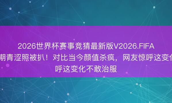 2026世界杯赛事竞猜最新版V2026.FIFA 赵露想早期青涩照被扒！对比当今颜值杀疯，网友惊呼这变化不敢治服