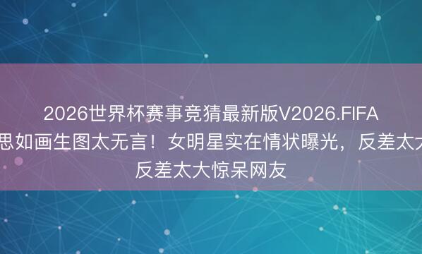 2026世界杯赛事竞猜最新版V2026.FIFA 精修好意思如画生图太无言！女明星实在情状曝光，反差太大惊呆网友