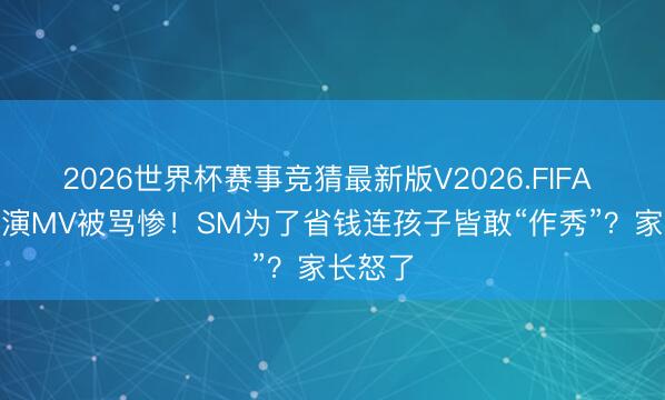 2026世界杯赛事竞猜最新版V2026.FIFA AI小孩演MV被骂惨！SM为了省钱连孩子皆敢“作秀”？家长怒了