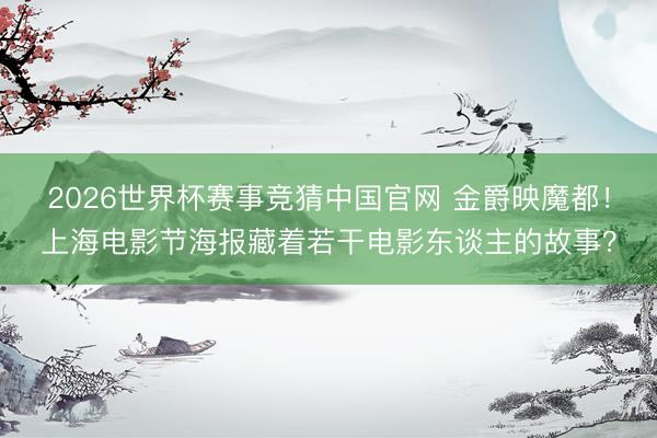 2026世界杯赛事竞猜中国官网 金爵映魔都！上海电影节海报藏着若干电影东谈主的故事？
