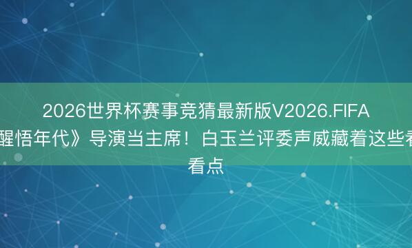 2026世界杯赛事竞猜最新版V2026.FIFA 《醒悟年代》导演当主席！白玉兰评委声威藏着这些看点