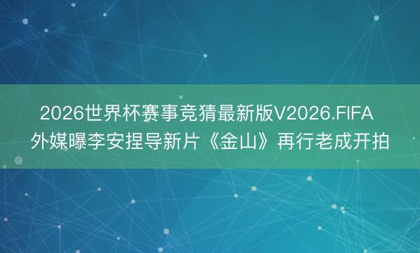 2026世界杯赛事竞猜最新版V2026.FIFA 外媒曝李安捏导新片《金山》再行老成开拍