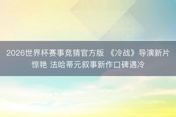 2026世界杯赛事竞猜官方版 《冷战》导演新片惊艳 法哈蒂元叙事新作口碑遇冷