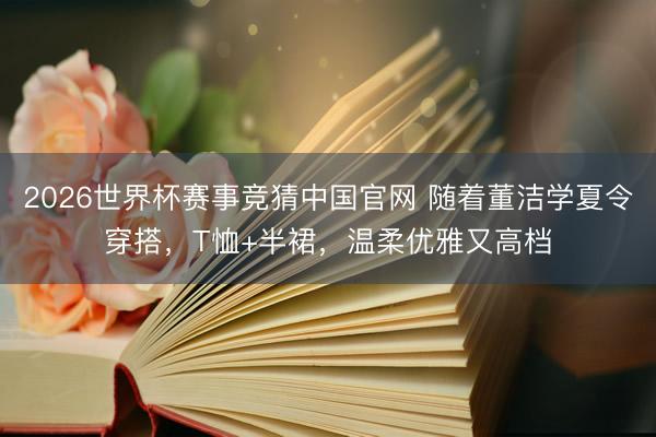 2026世界杯赛事竞猜中国官网 随着董洁学夏令穿搭，T恤+半裙，温柔优雅又高档