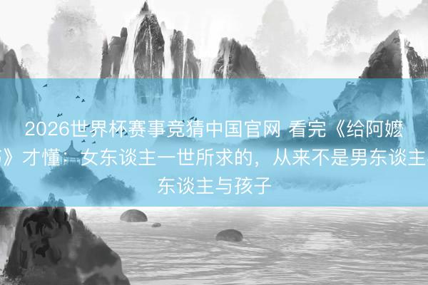 2026世界杯赛事竞猜中国官网 看完《给阿嬷的情书》才懂：女东谈主一世所求的，从来不是男东谈主与孩子