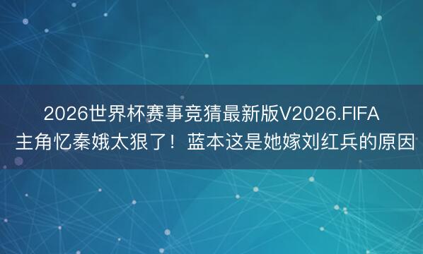 2026世界杯赛事竞猜最新版V2026.FIFA 主角忆秦娥太狠了！蓝本这是她嫁刘红兵的原因