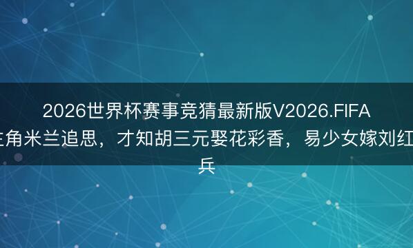 2026世界杯赛事竞猜最新版V2026.FIFA 主角米兰追思，才知胡三元娶花彩香，易少女嫁刘红兵