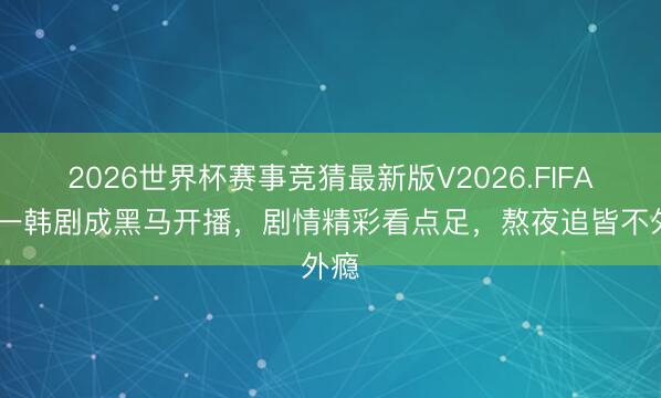 2026世界杯赛事竞猜最新版V2026.FIFA 又一韩剧成黑马开播，剧情精彩看点足，熬夜追皆不外瘾