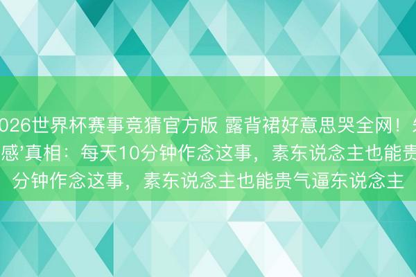2026世界杯赛事竞猜官方版 露背裙好意思哭全网！朱门贵妇的'大肆感'真相：每天10分钟作念这事，素东说念主也能贵气逼东说念主