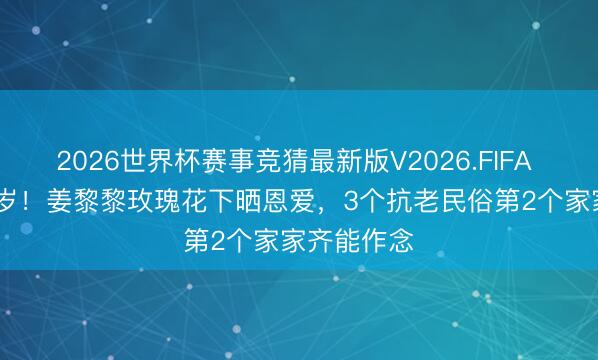 2026世界杯赛事竞猜最新版V2026.FIFA 71岁像57岁！姜黎黎玫瑰花下晒恩爱，3个抗老民俗第2个家家齐能作念