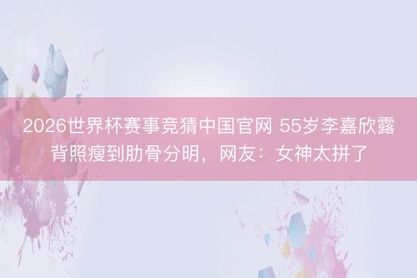 2026世界杯赛事竞猜中国官网 55岁李嘉欣露背照瘦到肋骨分明，网友：女神太拼了