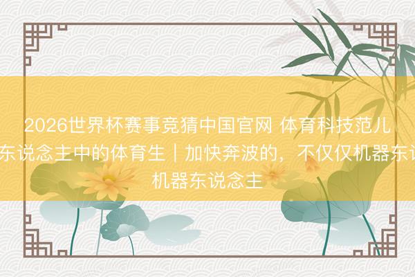 2026世界杯赛事竞猜中国官网 体育科技范儿·机器东说念主中的体育生｜加快奔波的，不仅仅机器东说念主