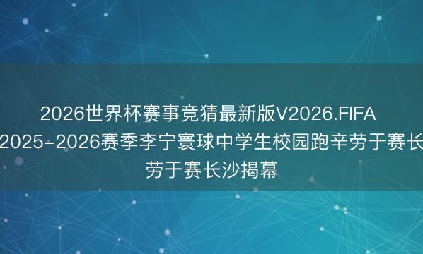 2026世界杯赛事竞猜最新版V2026.FIFA 学体联2025-2026赛季李宁寰球中学生校园跑辛劳于赛长沙揭幕