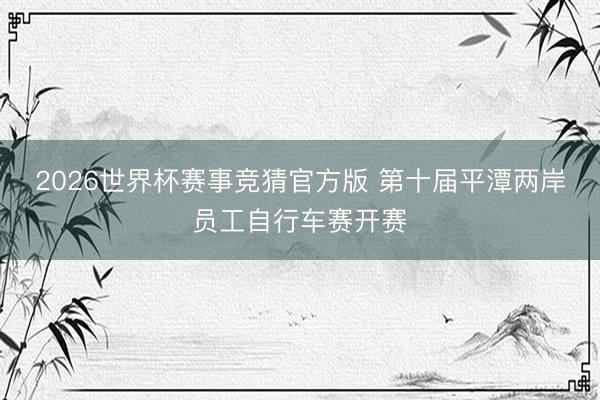2026世界杯赛事竞猜官方版 第十届平潭两岸员工自行车赛开赛
