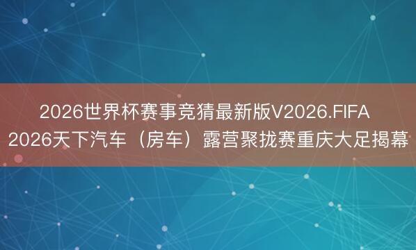 2026世界杯赛事竞猜最新版V2026.FIFA 2026天下汽车（房车）露营聚拢赛重庆大足揭幕