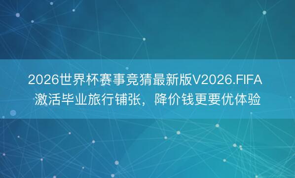2026世界杯赛事竞猜最新版V2026.FIFA 激活毕业旅行铺张，降价钱更要优体验