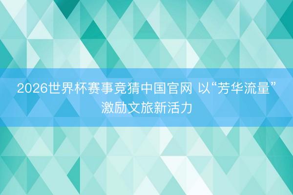 2026世界杯赛事竞猜中国官网 以“芳华流量”激励文旅新活力