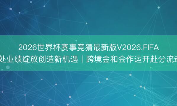 2026世界杯赛事竞猜最新版V2026.FIFA 处业绩绽放创造新机遇丨跨境金和会作运开赴分流动