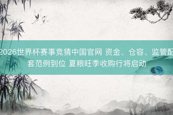 2026世界杯赛事竞猜中国官网 资金、仓容、监管配套范例到位 夏粮旺季收购行将启动