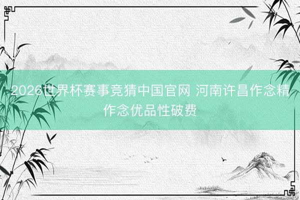 2026世界杯赛事竞猜中国官网 河南许昌作念精作念优品性破费