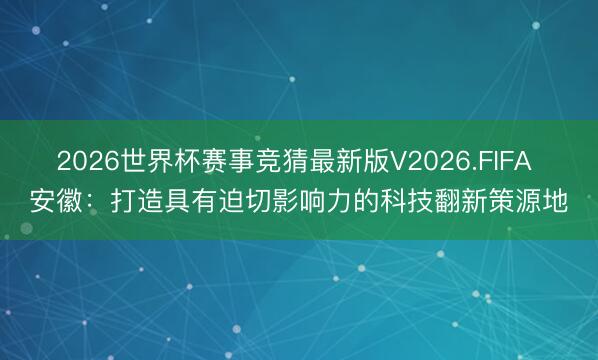 2026世界杯赛事竞猜最新版V2026.FIFA 安徽：打造具有迫切影响力的科技翻新策源地