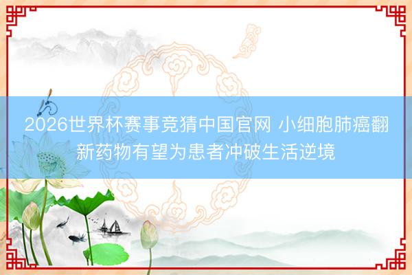 2026世界杯赛事竞猜中国官网 小细胞肺癌翻新药物有望为患者冲破生活逆境