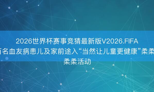 2026世界杯赛事竞猜最新版V2026.FIFA 近百名血友病患儿及家前途入“当然让儿童更健康”柔柔活动