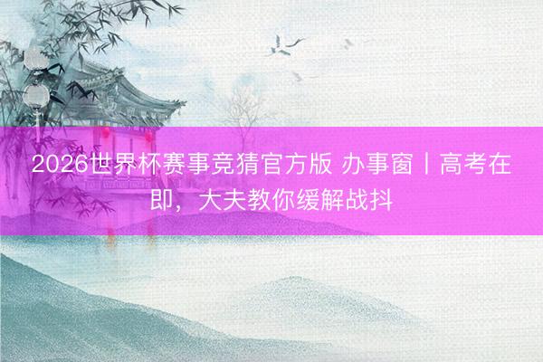 2026世界杯赛事竞猜官方版 办事窗丨高考在即，大夫教你缓解战抖