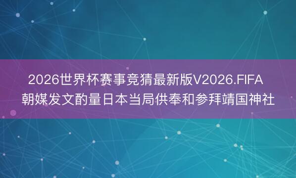 2026世界杯赛事竞猜最新版V2026.FIFA 朝媒发文酌量日本当局供奉和参拜靖国神社