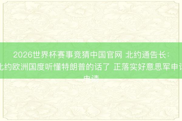 2026世界杯赛事竞猜中国官网 北约通告长:北约欧洲国度听懂特朗普的话了 正落实好意思军申请