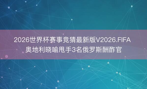 2026世界杯赛事竞猜最新版V2026.FIFA 奥地利晓喻甩手3名俄罗斯酬酢官