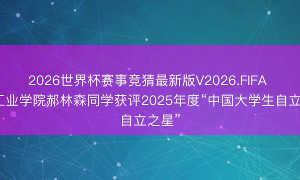 2026世界杯赛事竞猜最新版V2026.FIFA 成齐工业学院郝林森同学获评2025年度“中国大学生自立之星”