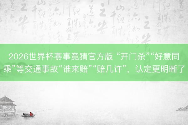 2026世界杯赛事竞猜官方版 “开门杀”“好意同乘”等交通事故“谁来赔”“赔几许”，认定更明晰了
