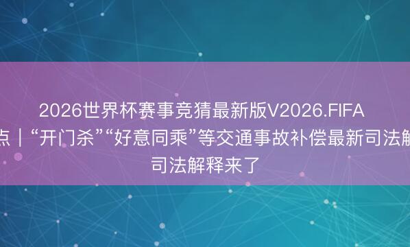 2026世界杯赛事竞猜最新版V2026.FIFA 新华视点｜“开门杀”“好意同乘”等交通事故补偿最新司法解释来了