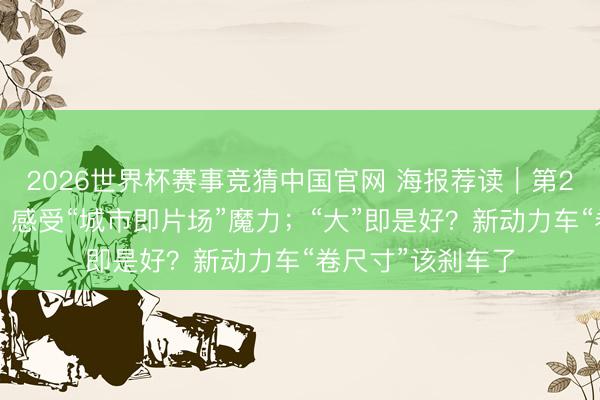 2026世界杯赛事竞猜中国官网 海报荐读|第28届上影节开幕,感受“城市即片场”魔力;“大”即是好?新动力车“卷尺寸”该刹车了