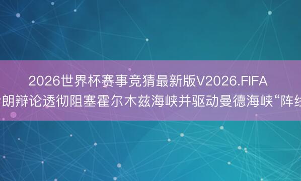 2026世界杯赛事竞猜最新版V2026.FIFA 伊朗辩论透彻阻塞霍尔木兹海峡并驱动曼德海峡“阵线”