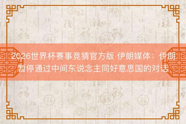 2026世界杯赛事竞猜官方版 伊朗媒体：伊朗暂停通过中间东说念主同好意思国的对话