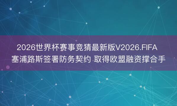 2026世界杯赛事竞猜最新版V2026.FIFA 塞浦路斯签署防务契约 取得欧盟融资撑合手
