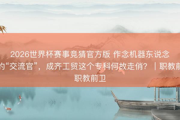 2026世界杯赛事竞猜官方版 作念机器东说念主的“交流官”，成齐工贸这个专科何故走俏？｜职教前卫