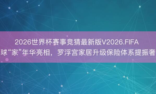 2026世界杯赛事竞猜最新版V2026.FIFA 全球“家”年华亮相，罗浮宫家居升级保险体系提振奢华
