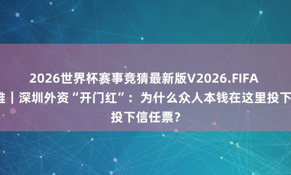 2026世界杯赛事竞猜最新版V2026.FIFA 圳经不雅｜深圳外资“开门红”：为什么众人本钱在这里投下信任票？