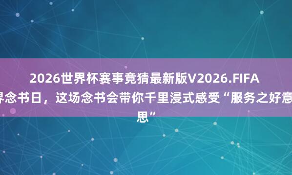 2026世界杯赛事竞猜最新版V2026.FIFA 世界念书日，这场念书会带你千里浸式感受“服务之好意思”