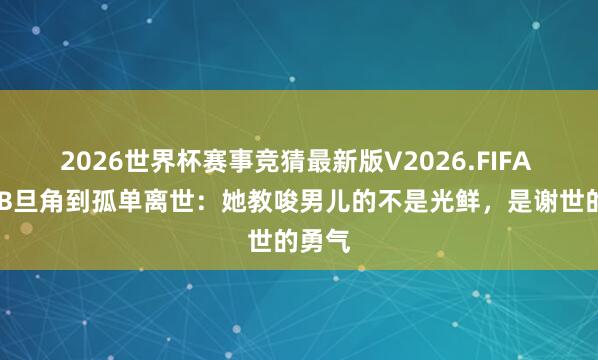 2026世界杯赛事竞猜最新版V2026.FIFA 从TVB旦角到孤单离世:她教唆男儿的不是光鲜,是谢世的勇气