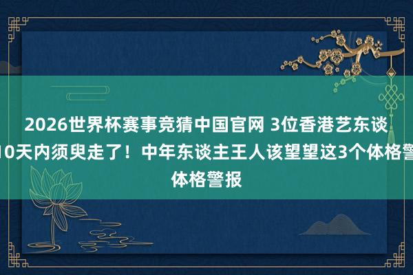 2026世界杯赛事竞猜中国官网 3位香港艺东谈主10天内须臾走了！中年东谈主王人该望望这3个体格警报