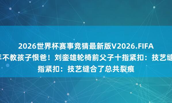 2026世界杯赛事竞猜最新版V2026.FIFA 单亲姆妈16年不教孩子恨爸！刘銮雄轮椅前父子十指紧扣：技艺缝合了总共裂痕