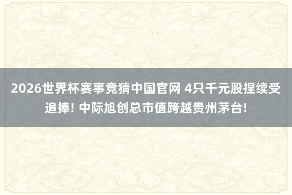 2026世界杯赛事竞猜中国官网 4只千元股捏续受追捧! 中际旭创总市值跨越贵州茅台!
