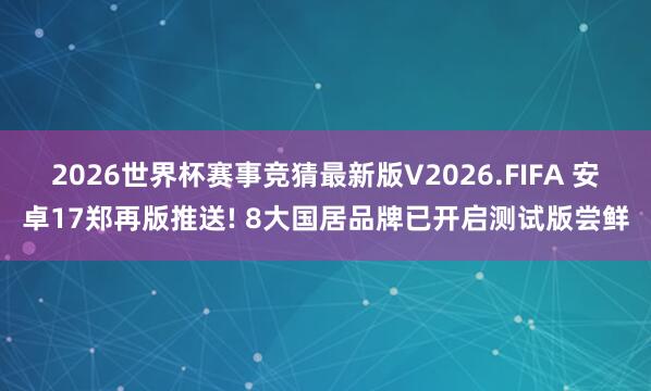 2026世界杯赛事竞猜最新版V2026.FIFA 安卓17郑再版推送! 8大国居品牌已开启测试版尝鲜