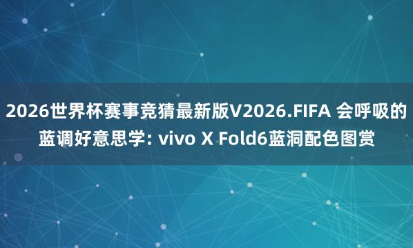 2026世界杯赛事竞猜最新版V2026.FIFA 会呼吸的蓝调好意思学: vivo X Fold6蓝洞配色图赏